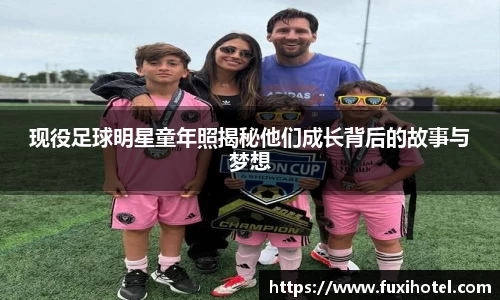 现役足球明星童年照揭秘他们成长背后的故事与梦想