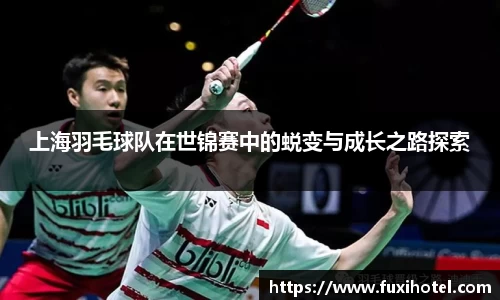 上海羽毛球队在世锦赛中的蜕变与成长之路探索