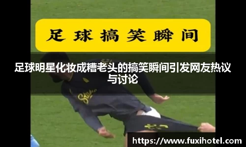 足球明星化妆成糟老头的搞笑瞬间引发网友热议与讨论